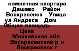 1-комнатная квартира! Дешево! › Район ­ Воскресенск › Улица ­ ул.Андреса › Дом ­ 44 › Общая площадь ­ 1 250 000 › Цена ­ 1 250 000 - Московская обл., Воскресенский р-н, Воскресенск г. Недвижимость » Квартиры продажа   